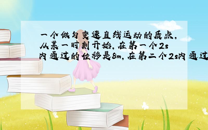 一个做匀变速直线运动的质点,从某一时刻开始,在第一个2s内通过的位移是8m,在第二个2s内通过的位移是20m