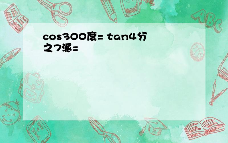 cos300度= tan4分之7派=