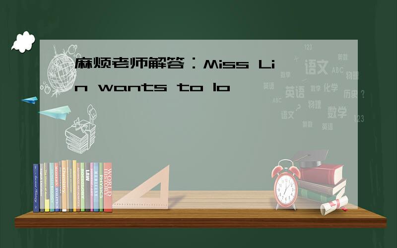 麻烦老师解答：Miss Lin wants to lo