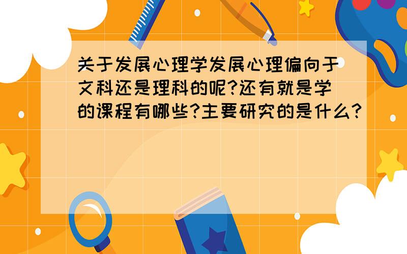 关于发展心理学发展心理偏向于文科还是理科的呢?还有就是学的课程有哪些?主要研究的是什么?