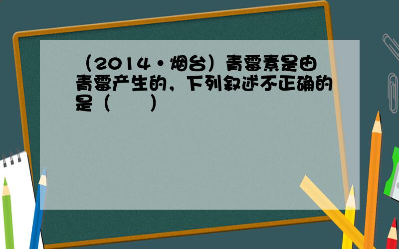 （2014•烟台）青霉素是由青霉产生的，下列叙述不正确的是（　　）