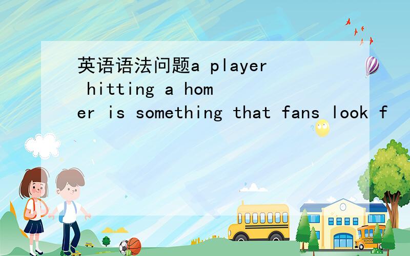 英语语法问题a player hitting a homer is something that fans look f