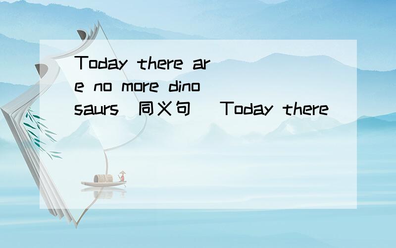 Today there are no more dinosaurs(同义句） Today there _____ ___