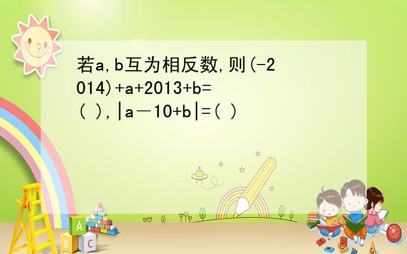 若a,b互为相反数,则(-2014)+a+2013+b=( ),|a－10+b|=( )