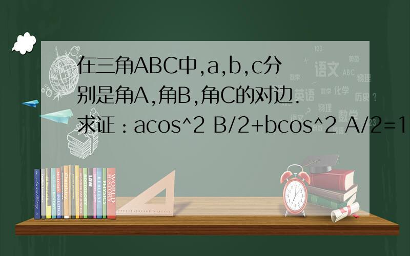 在三角ABC中,a,b,c分别是角A,角B,角C的对边.求证：acos^2 B/2+bcos^2 A/2=1/2(a+b
