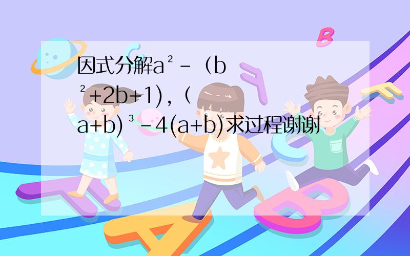 因式分解a²-（b²+2b+1),（a+b)³-4(a+b)求过程谢谢