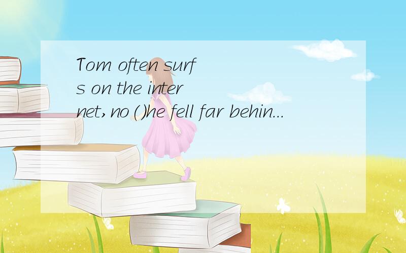 Tom often surfs on the internet,no()he fell far behin...