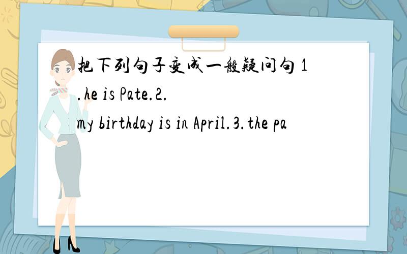 把下列句子变成一般疑问句 1.he is Pate.2.my birthday is in April.3.the pa