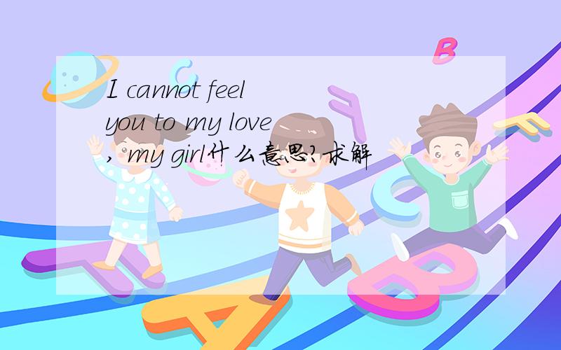 I cannot feel you to my love, my girl什么意思?求解