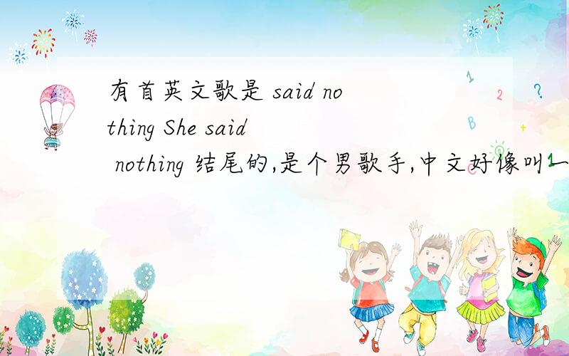 有首英文歌是 said nothing She said nothing 结尾的,是个男歌手,中文好像叫一无所有 MV是