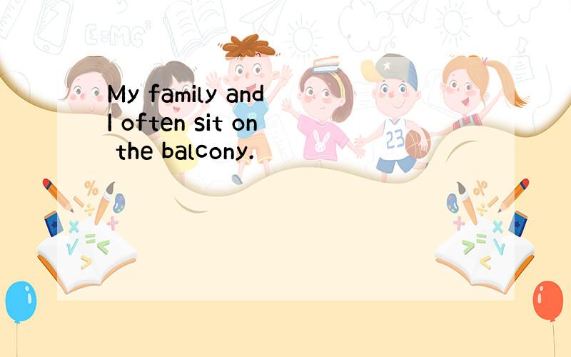 My family and I often sit on the balcony.