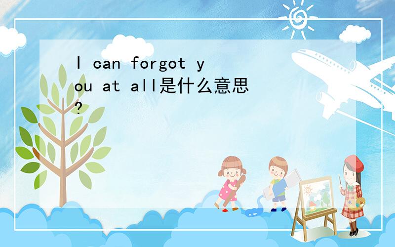 I can forgot you at all是什么意思?
