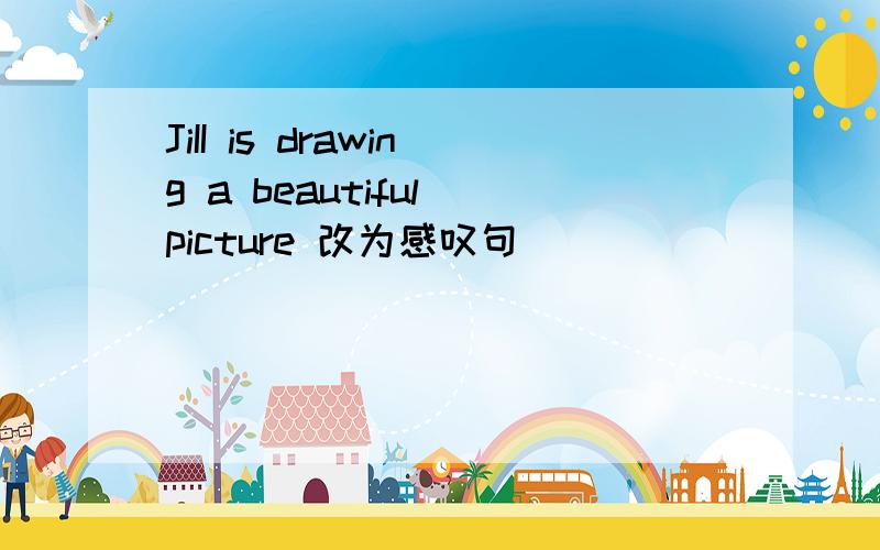 JiII is drawing a beautiful picture 改为感叹句