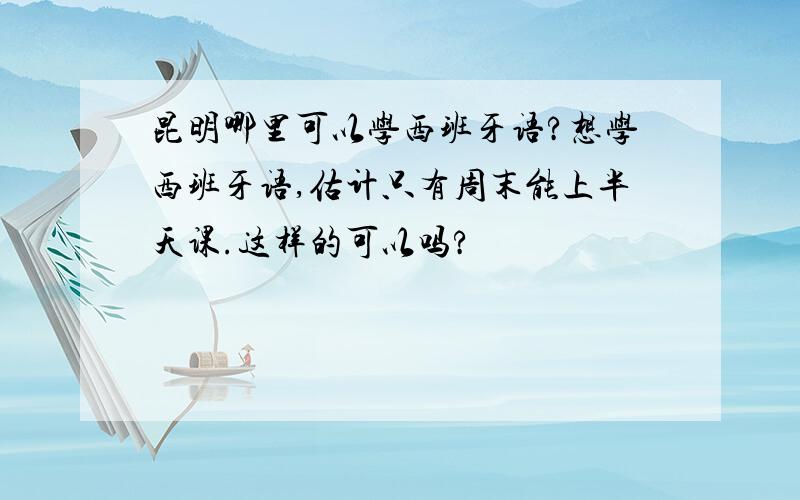 昆明哪里可以学西班牙语?想学西班牙语,估计只有周末能上半天课.这样的可以吗?