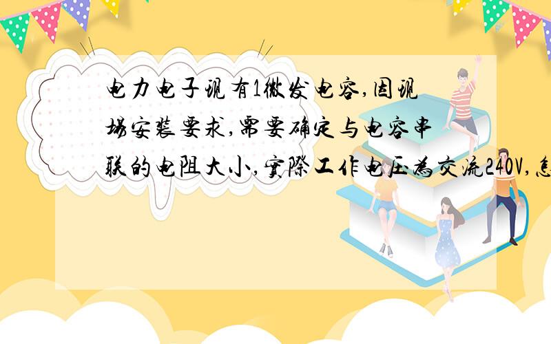 电力电子现有1微发电容,因现场安装要求,需要确定与电容串联的电阻大小,实际工作电压为交流240V,怎么确定与电容所串联电