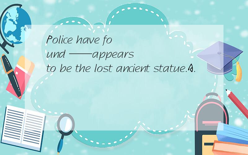 Police have found ——appears to be the lost ancient statue.A.