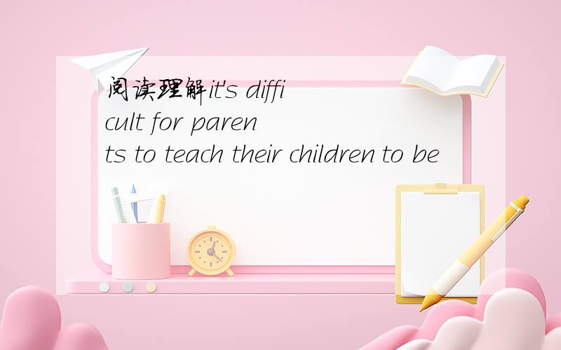 阅读理解it's difficult for parents to teach their children to be