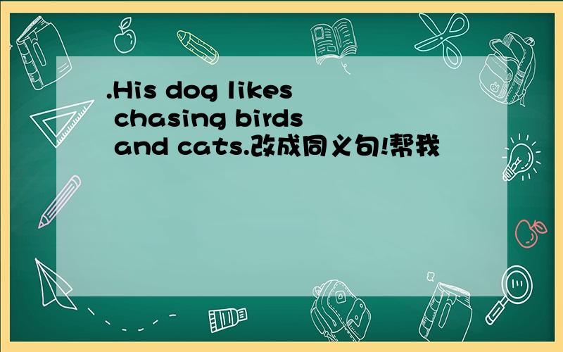 .His dog likes chasing birds and cats.改成同义句!帮我