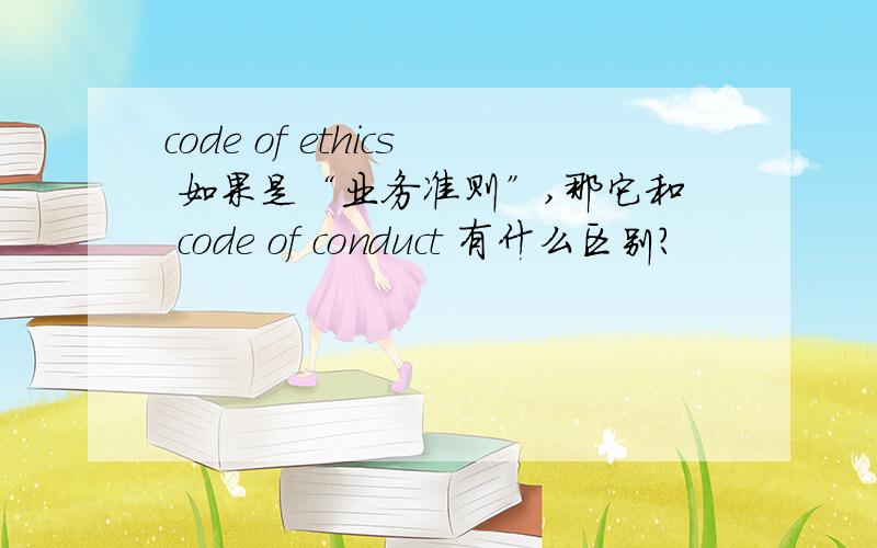 code of ethics 如果是“业务准则”,那它和 code of conduct 有什么区别?