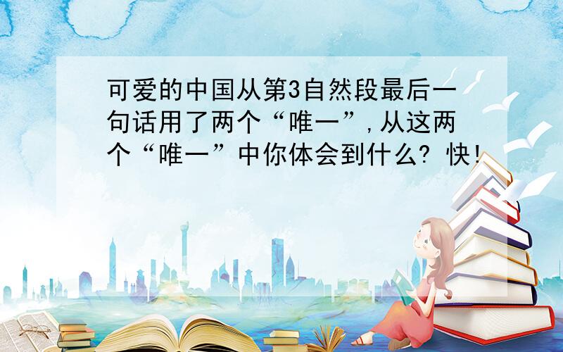 可爱的中国从第3自然段最后一句话用了两个“唯一”,从这两个“唯一”中你体会到什么? 快!