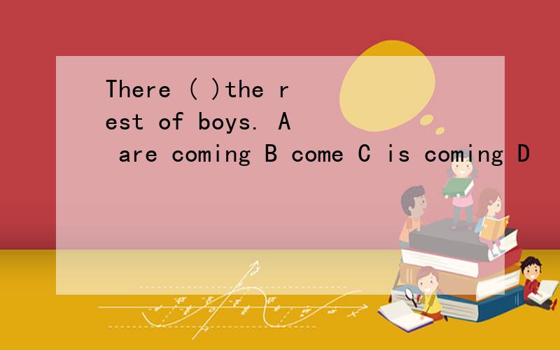 There ( )the rest of boys. A are coming B come C is coming D
