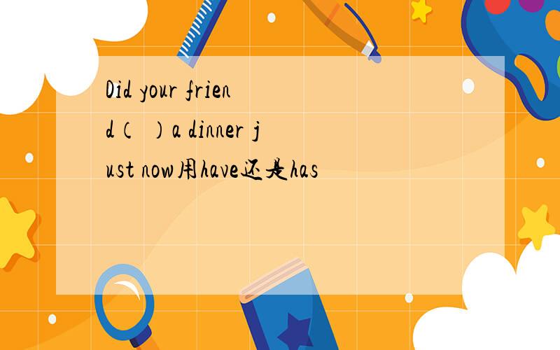 Did your friend（ ）a dinner just now用have还是has