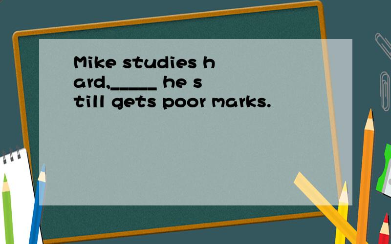 Mike studies hard,_____ he still gets poor marks.
