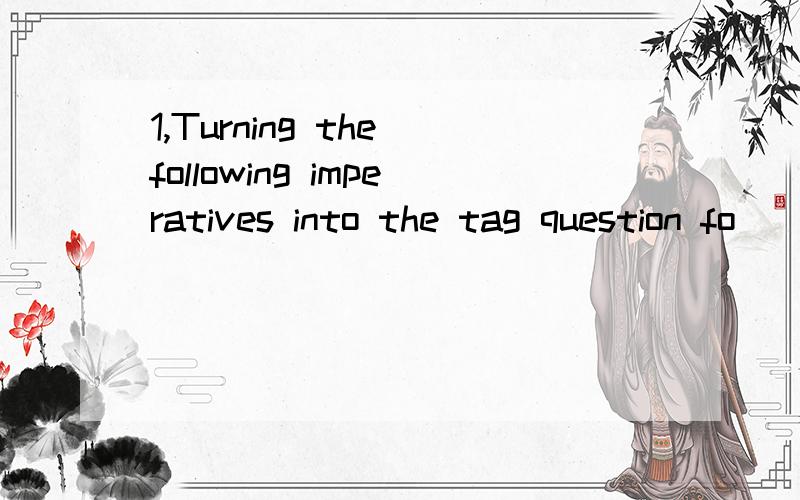 1,Turning the following imperatives into the tag question fo