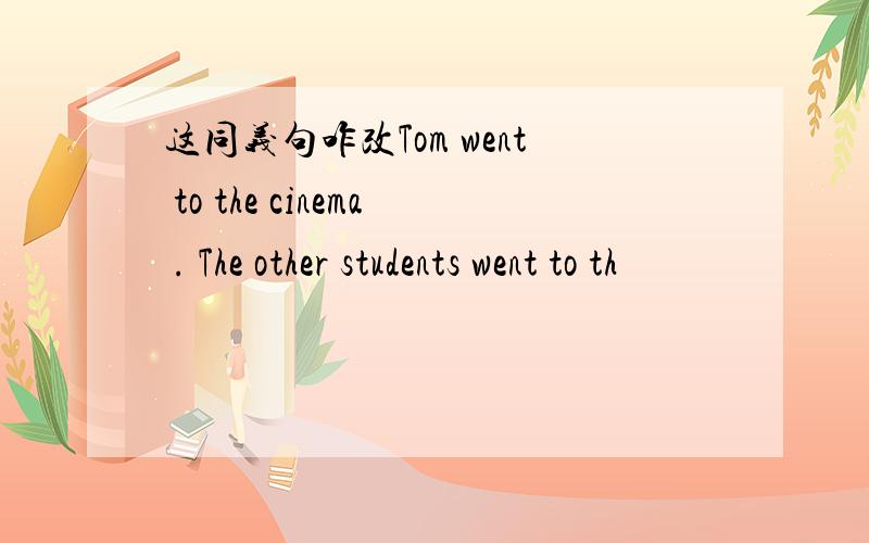这同义句咋改Tom went to the cinema . The other students went to th