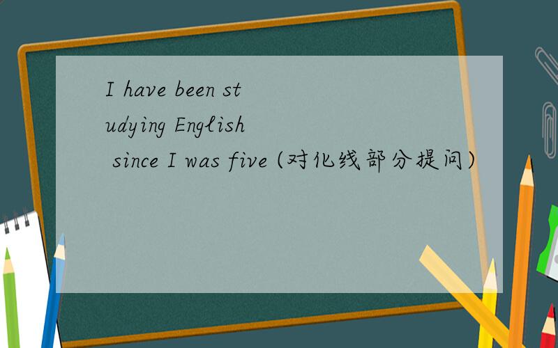 I have been studying English since I was five (对化线部分提问)