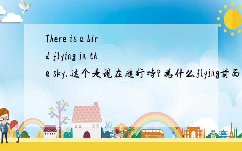 There is a bird flying in the sky.这个是现在进行时?为什么flying前面没be