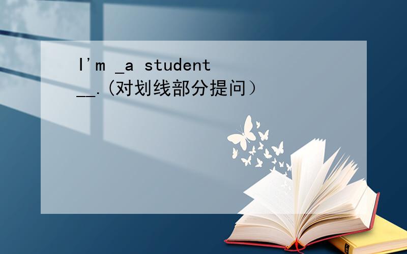 I'm _a student__.(对划线部分提问）