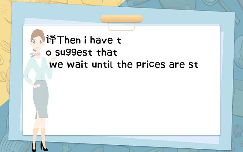 译Then i have to suggest that we wait until the prices are st