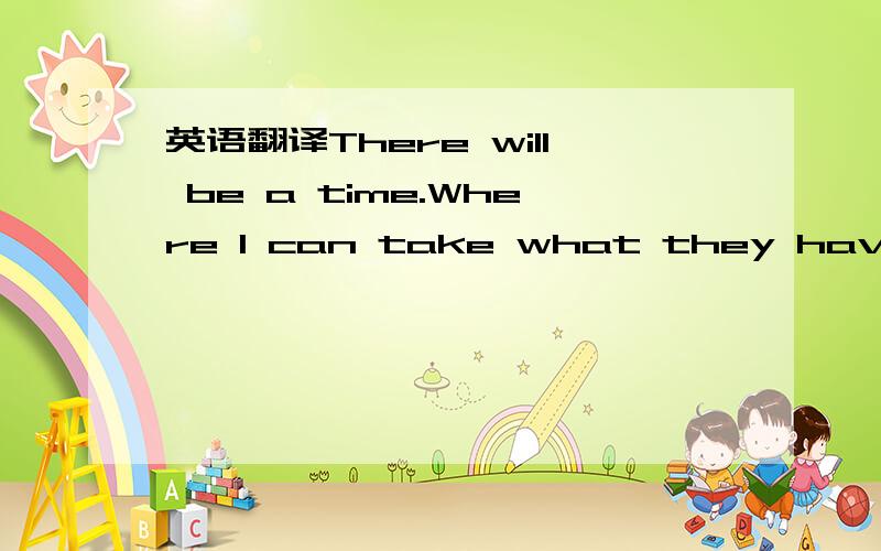 英语翻译There will be a time.Where I can take what they have tau