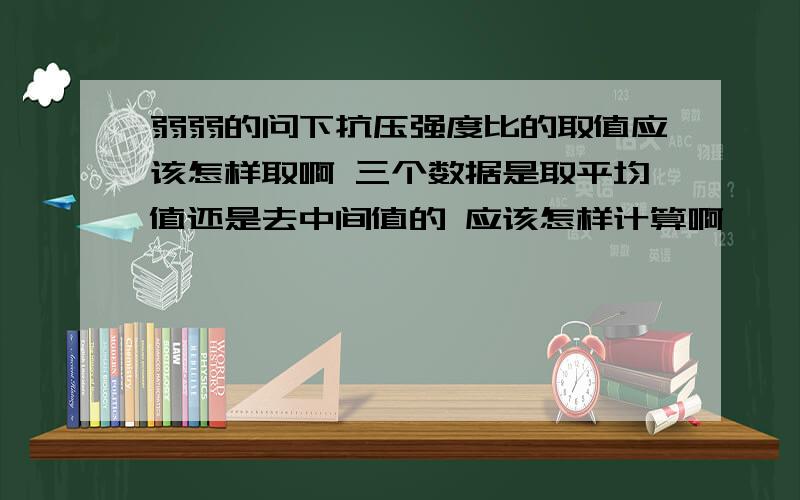 弱弱的问下抗压强度比的取值应该怎样取啊 三个数据是取平均值还是去中间值的 应该怎样计算啊