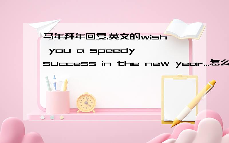 马年拜年回复.英文的wish you a speedy success in the new year...怎么回复》?