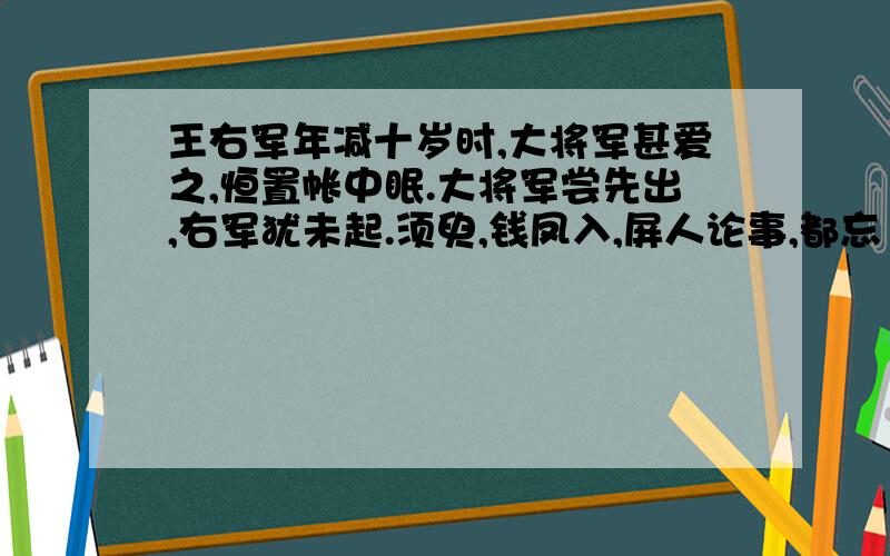 王右军年减十岁时,大将军甚爱之,恒置帐中眠.大将军尝先出,右军犹未起.须臾,钱凤入,屏人论事,都忘