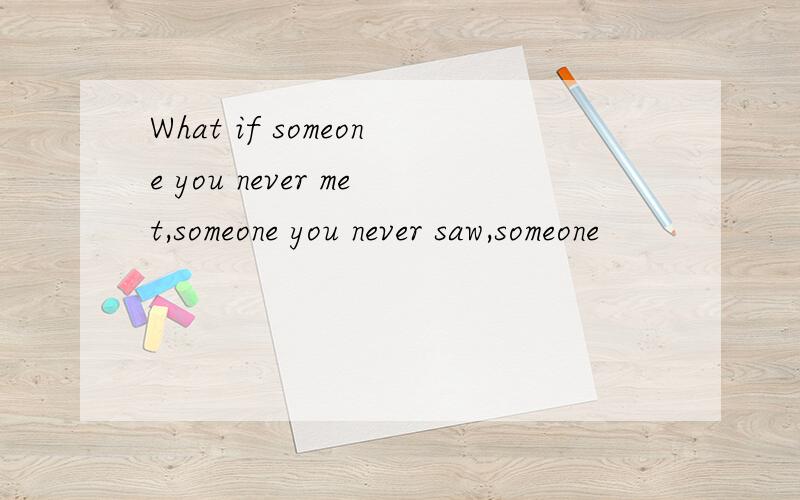 What if someone you never met,someone you never saw,someone