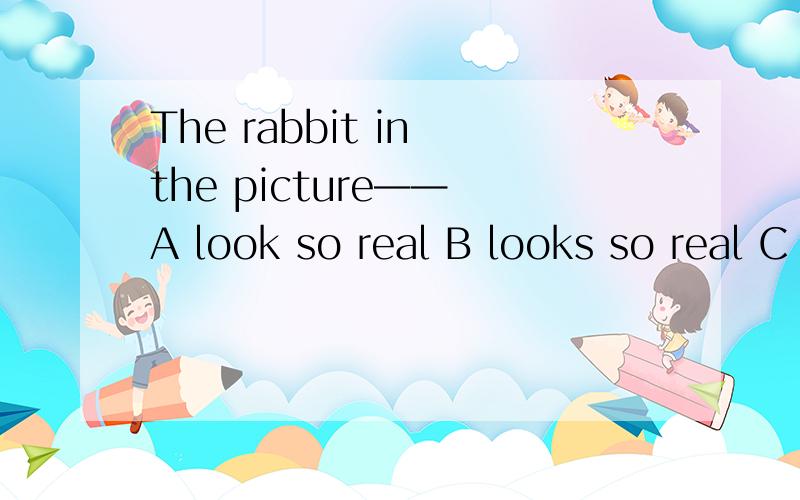 The rabbit in the picture—— A look so real B looks so real C