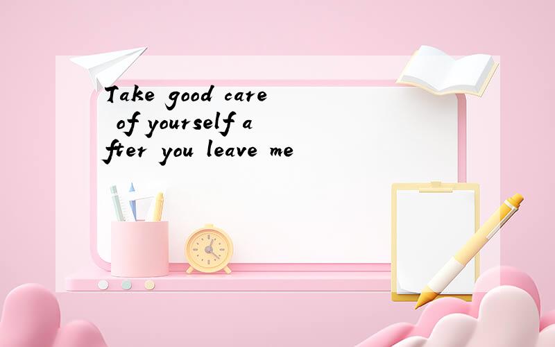 Take good care of yourself after you leave me