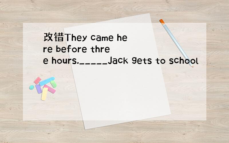 改错They came here before three hours._____Jack gets to school