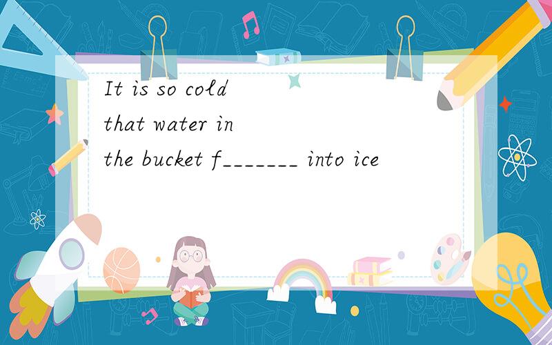 It is so cold that water in the bucket f_______ into ice