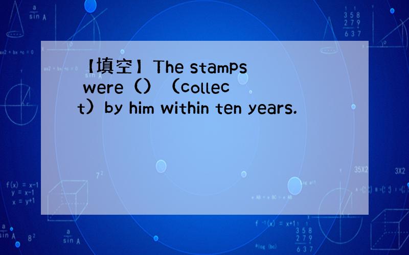 【填空】The stamps were（）（collect）by him within ten years.
