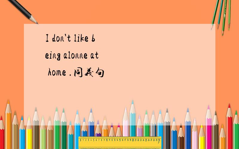 I don't like being alonne at home .同义句