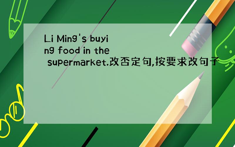 Li Ming's buying food in the supermarket.改否定句,按要求改句子