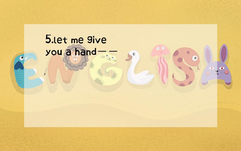 5.let me give you a hand——