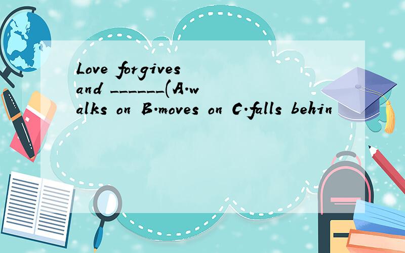 Love forgives and ______(A.walks on B.moves on C.falls behin