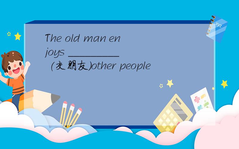 The old man enjoys _________ (交朋友)other people