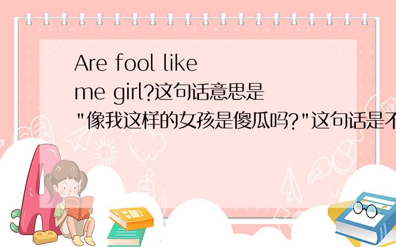Are fool like me girl?这句话意思是