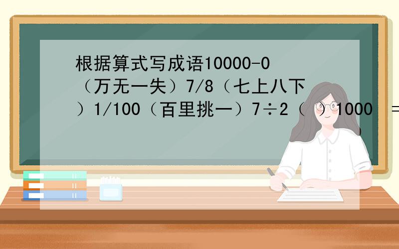 根据算式写成语10000-0（万无一失）7/8（七上八下）1/100（百里挑一）7÷2（ ）1000²=100
